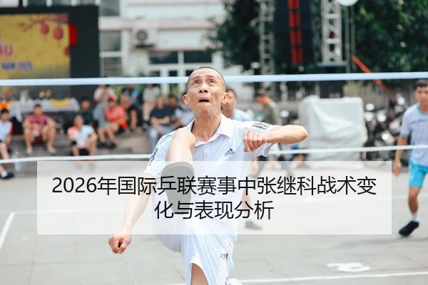 2026年国际乒联赛事中张继科战术变化与表现分析
