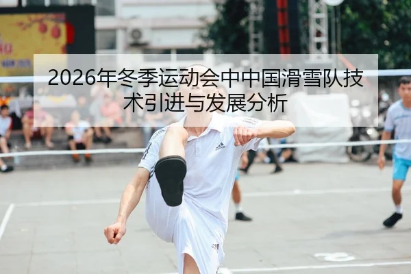 2026年冬季运动会中中国滑雪队技术引进与发展分析