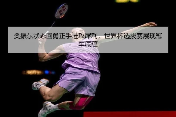 樊振东状态回勇正手进攻犀利，世界杯选拔赛展现冠军底蕴