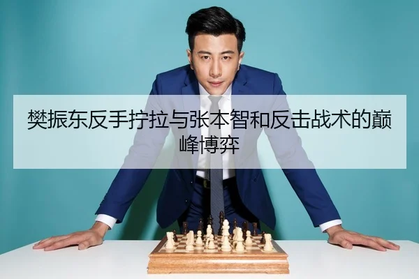 樊振东反手拧拉与张本智和反击战术的巅峰博弈
