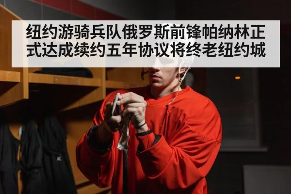 纽约游骑兵队俄罗斯前锋帕纳林正式达成续约五年协议将终老纽约城
