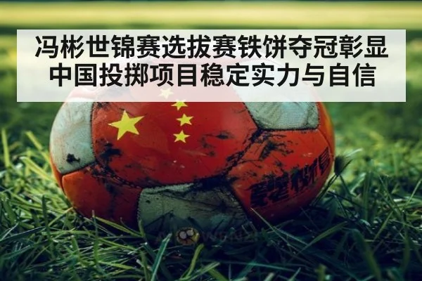 冯彬世锦赛选拔赛铁饼夺冠彰显中国投掷项目稳定实力与自信